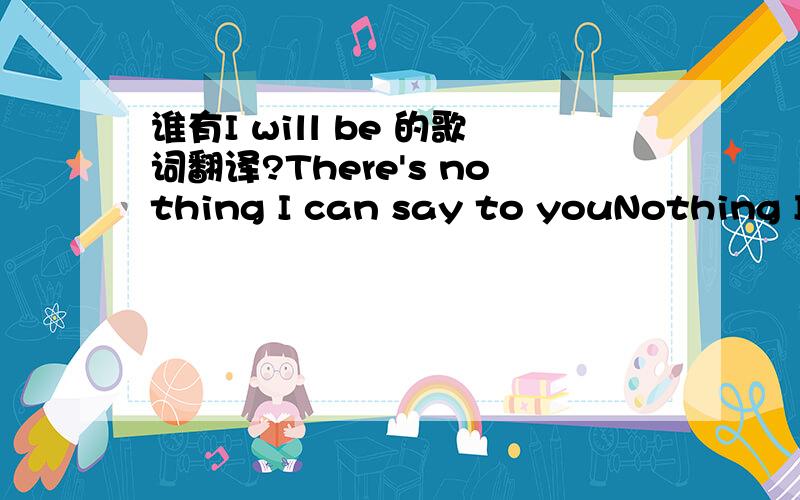 谁有I will be 的歌词翻译?There's nothing I can say to youNothing I could ever do to make you seeWhat you mean to meAll the pain the tears they cryStill you never said goodbye and now I know how far you'd goI know I let you down but its not lik