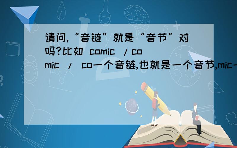 请问,“音链”就是“音节”对吗?比如 comic /comic / co一个音链,也就是一个音节,mic一个音链,也就是一个音节,它是歌双音链词,也就是一个双音节的词,