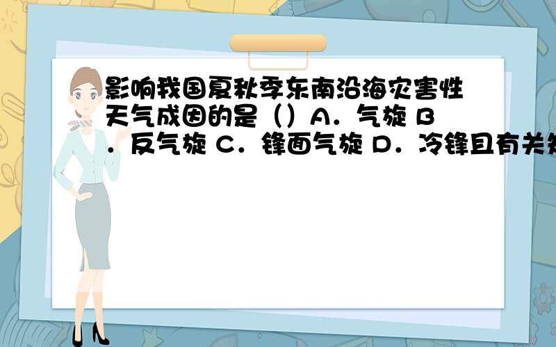 影响我国夏秋季东南沿海灾害性天气成因的是（）A．气旋 B．反气旋 C．锋面气旋 D．冷锋且有关知识有没有相关知识啊