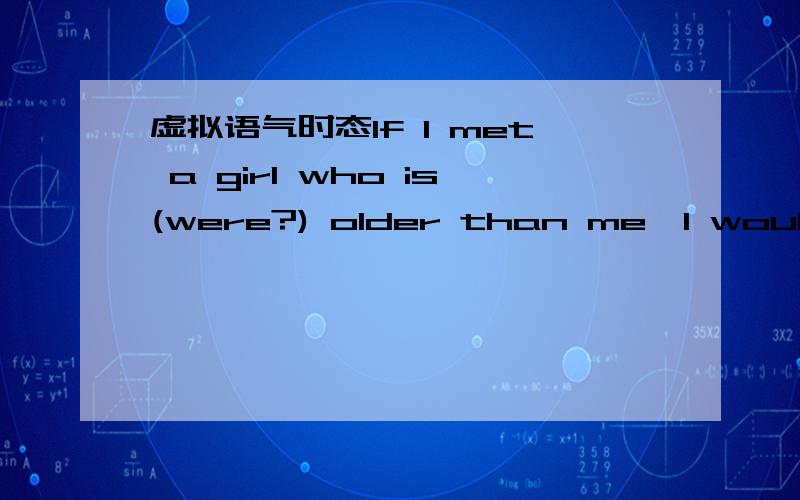 虚拟语气时态If I met a girl who is(were?) older than me,I would not marry her.用is还是were?换句话说if中的从句是否需要与if从句时态一致？