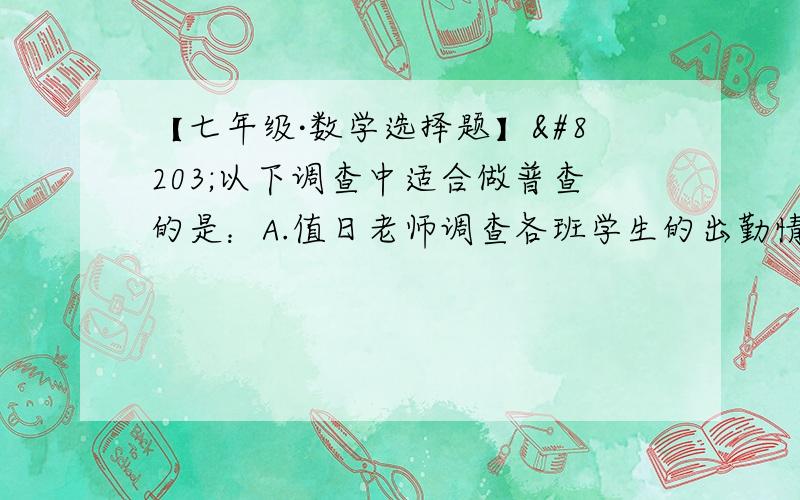 【七年级·数学选择题】​以下调查中适合做普查的是：A.值日老师调查各班学生的出勤情况B.调查长江水污染情况C.调查某种钢笔的使用情况D.电视台调查某节目的收视率请说明理由,