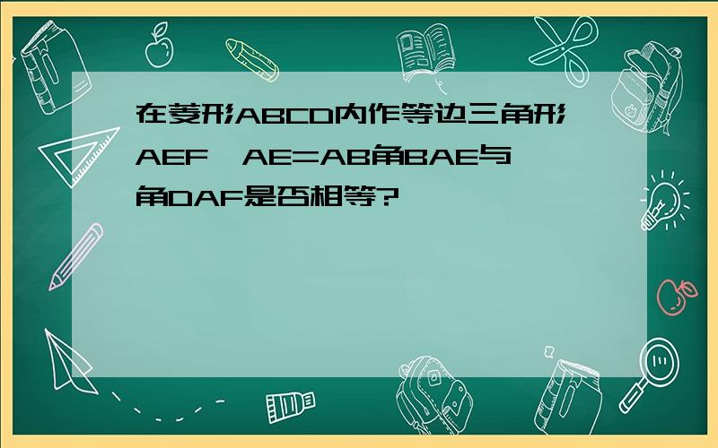 在菱形ABCD内作等边三角形AEF,AE=AB角BAE与角DAF是否相等?