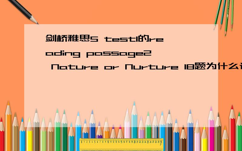 剑桥雅思5 test1的reading passage2 Nature or Nurture 18题为什么选I不选A?23题为什么是T?