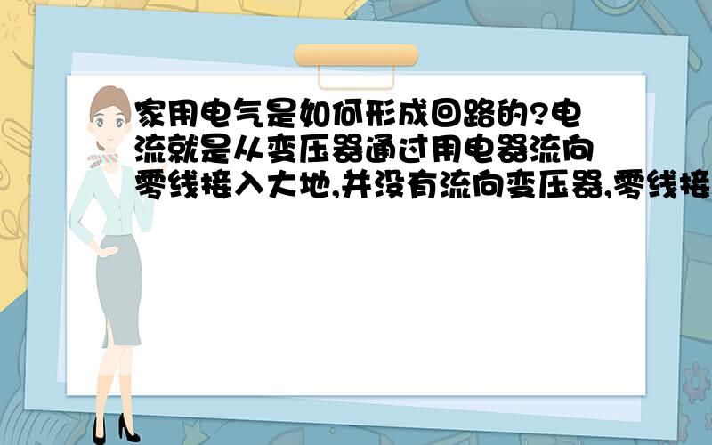 家用电气是如何形成回路的?电流就是从变压器通过用电器流向零线接入大地,并没有流向变压器,零线接地了,好像没有构成回路吧?这如何理解呢?