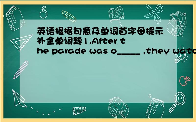 英语根据句意及单词首字母提示补全单词题1.After the parade was o_____ ,they watched a film.2.They were c_____ their hands while the performers were marching across the zoo.3.There is something wrong with your cimputer,what has h_____