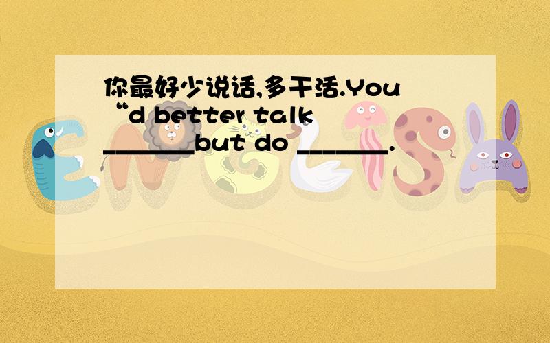 你最好少说话,多干活.You“d better talk_______but do _______.