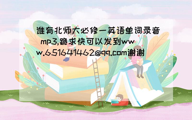 谁有北师大必修一英语单词录音 mp3,跪求快可以发到www.651641462@qq.com谢谢