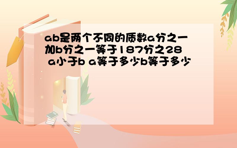 ab是两个不同的质数a分之一加b分之一等于187分之28 a小于b a等于多少b等于多少