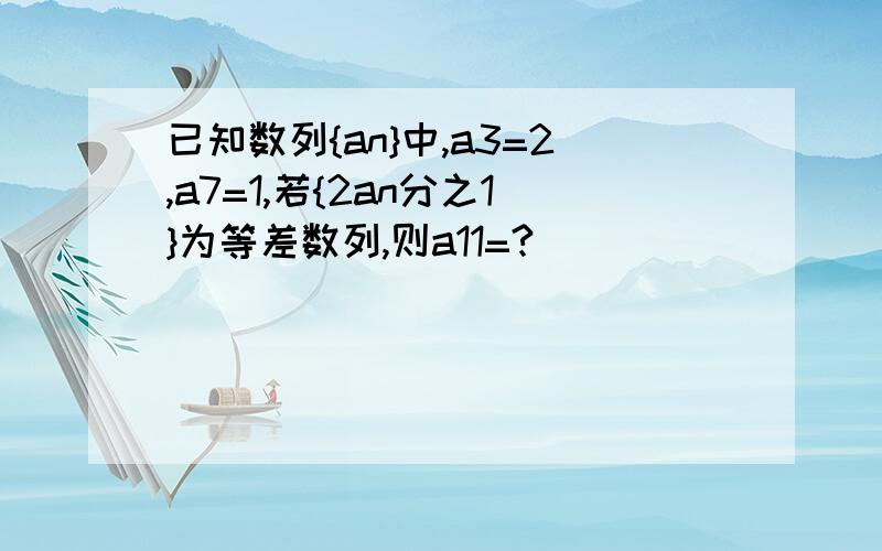 已知数列{an}中,a3=2,a7=1,若{2an分之1}为等差数列,则a11=?