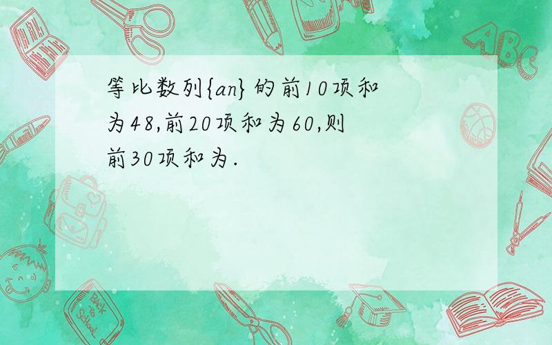 等比数列{an}的前10项和为48,前20项和为60,则前30项和为.