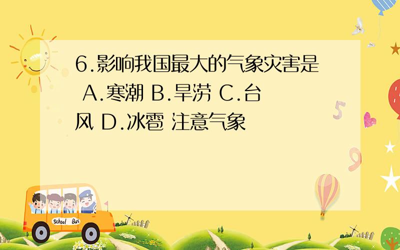 6.影响我国最大的气象灾害是 A.寒潮 B.旱涝 C.台风 D.冰雹 注意气象