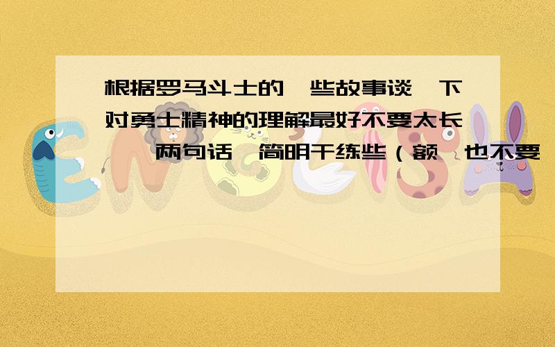 根据罗马斗士的一些故事谈一下对勇士精神的理解最好不要太长,一两句话,简明干练些（额、也不要一两个词就完叻,..