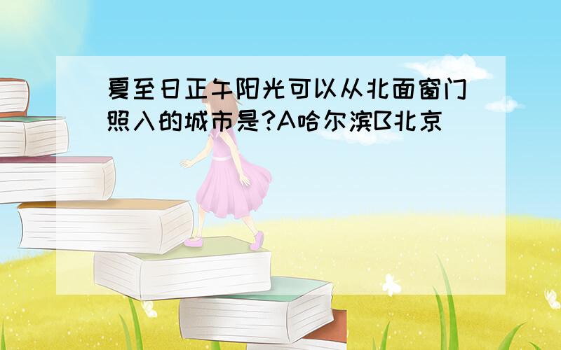 夏至日正午阳光可以从北面窗门照入的城市是?A哈尔滨B北京