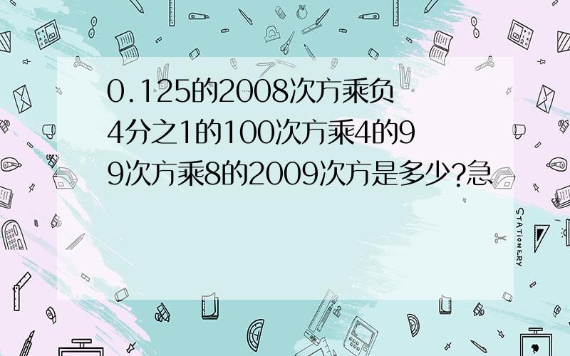 0.125的2008次方乘负4分之1的100次方乘4的99次方乘8的2009次方是多少?急