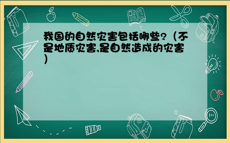 我国的自然灾害包括哪些?（不是地质灾害,是自然造成的灾害）