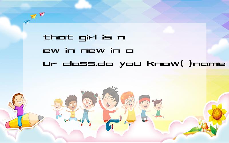 that girl is new in new in our class.do you know( )name