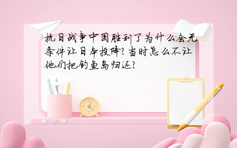 抗日战争中国胜利了为什么会无条件让日本投降?当时怎么不让他们把钓鱼岛归还?