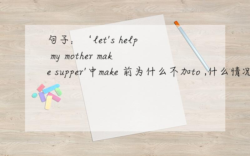 句子：‘let's help my mother make supper'中make 前为什么不加to ,什么情况下俩个动词之间加to选项有A to make B making C make 我还想知道除了help 可不加to ,还有其他什么动词可加或可不加to