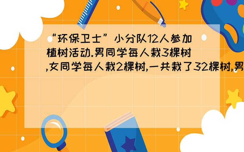 “环保卫士”小分队12人参加植树活动.男同学每人栽3棵树,女同学每人栽2棵树,一共栽了32棵树,男女同学各有多少人?用假设的方法做     是作业,很急!