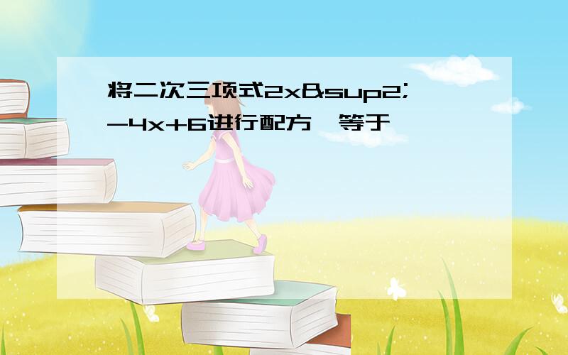 将二次三项式2x²-4x+6进行配方,等于