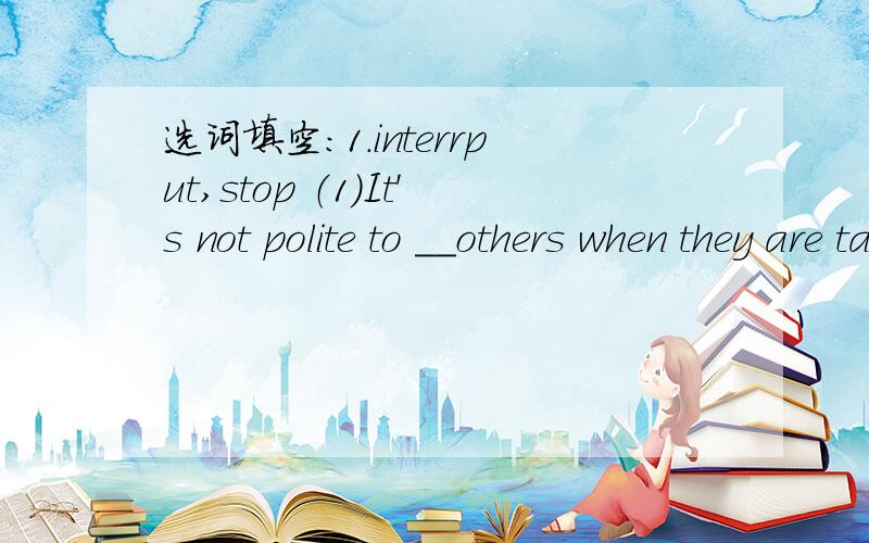 选词填空：1.interrput,stop （1）It's not polite to __others when they are talking.(2)Did your father__smoking?(3)The rain __us from going home in time.2.damage,hurt(1)My brother Tim__the desk on purpose.(2)Fion __herself carelessly.