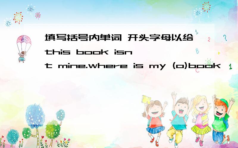 填写括号内单词 开头字母以给this book isn't mine.where is my (o)book