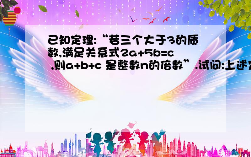 已知定理:“若三个大于3的质数,满足关系式2a+5b=c ,则a+b+c 是整数n的倍数”.试问:上述定理中的整数n的最