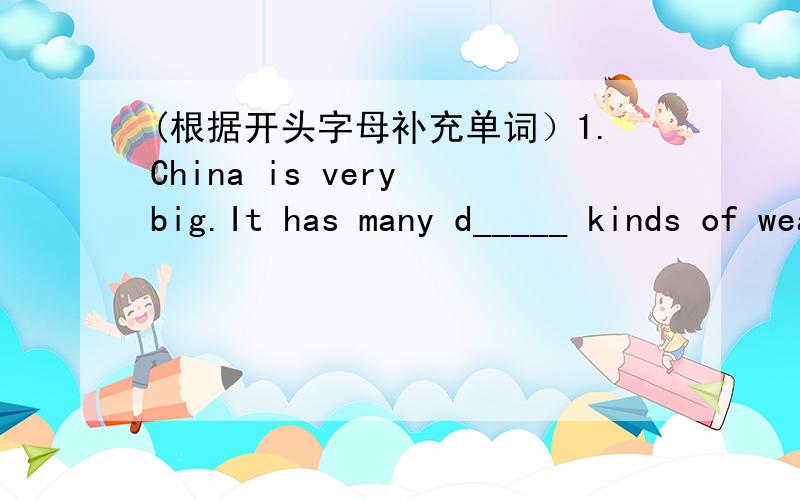 (根据开头字母补充单词）1.China is very big.It has many d_____ kinds of weather.2.Hainan i_____ is very hot now.