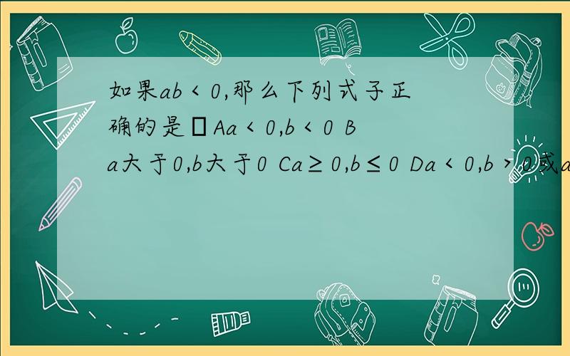 如果ab＜0,那么下列式子正确的是﹙Aa＜0,b＜0 Ba大于0,b大于0 Ca≥0,b≤0 Da＜0,b＞0或a＞0,b＜0﹚