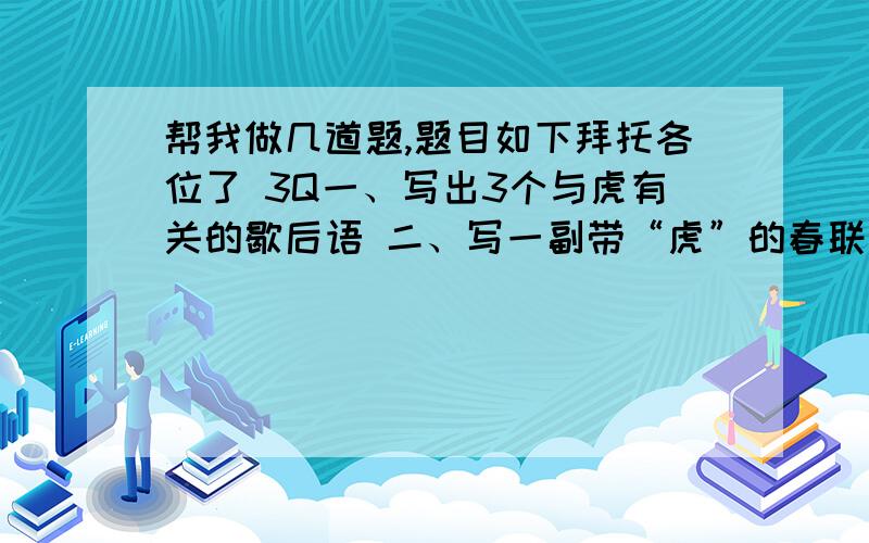 帮我做几道题,题目如下拜托各位了 3Q一、写出3个与虎有关的歇后语 二、写一副带“虎”的春联 三、主角是谁?四面楚歌（ ）背水一站（ ）入木三分（ ）纸上谈兵（ ）鞠躬尽瘁（ ）闻鸡起