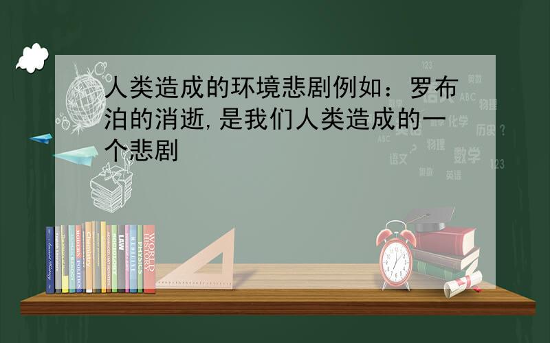 人类造成的环境悲剧例如：罗布泊的消逝,是我们人类造成的一个悲剧