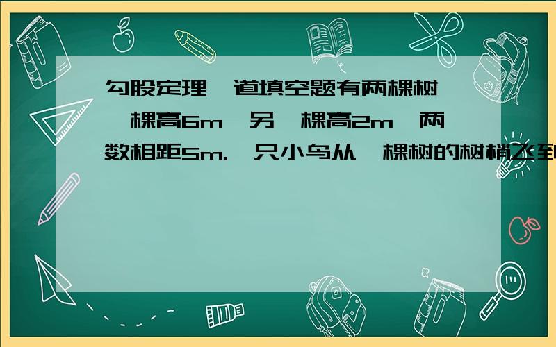 勾股定理一道填空题有两棵树,一棵高6m,另一棵高2m,两数相距5m.一只小鸟从一棵树的树梢飞到另一棵树的树梢,至少飞了________m.