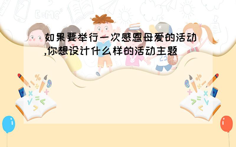 如果要举行一次感恩母爱的活动,你想设计什么样的活动主题