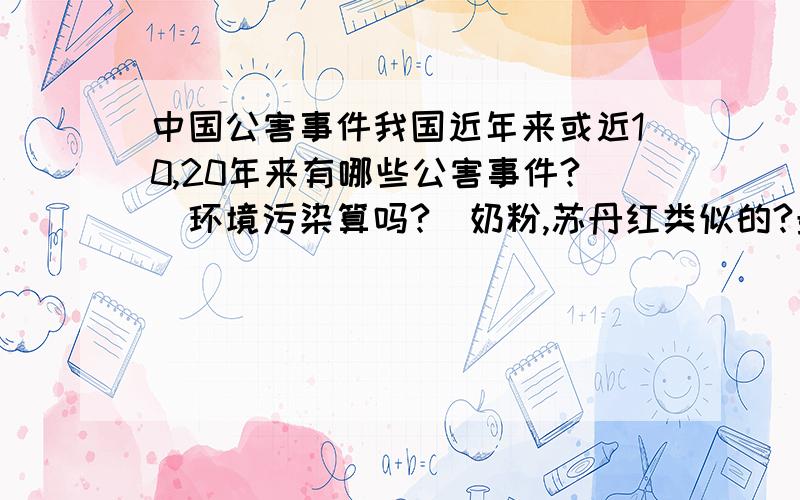 中国公害事件我国近年来或近10,20年来有哪些公害事件?(环境污染算吗?)奶粉,苏丹红类似的?最好还有时间,地点越多越好.越快越好,谢谢不要复制,都看过了,没有最好还有图片,多谢,多来人啊,急