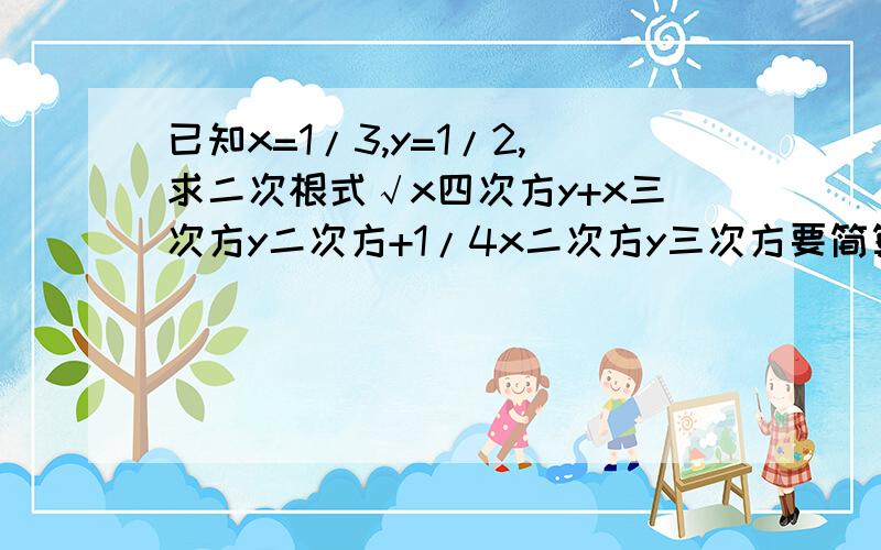 已知x=1/3,y=1/2,求二次根式√x四次方y+x三次方y二次方+1/4x二次方y三次方要简算,不要直接带x、y进去注：√ 后都在根号内，