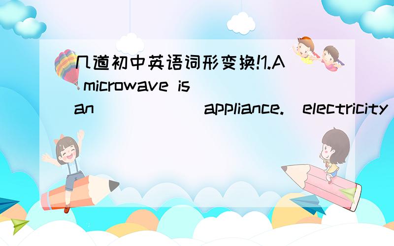 几道初中英语词形变换!1.A microwave is an _____ appliance.（electricity）2.Someone said,