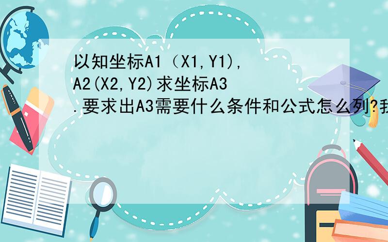 以知坐标A1（X1,Y1),A2(X2,Y2)求坐标A3.要求出A3需要什么条件和公式怎么列?我是刚接触测量的菜鸟请各位大哥指点下小弟,感激不尽!