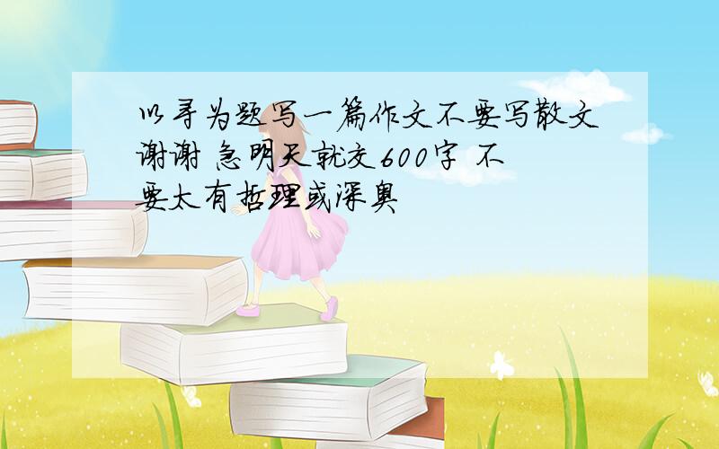 以寻为题写一篇作文不要写散文谢谢 急明天就交600字 不要太有哲理或深奥