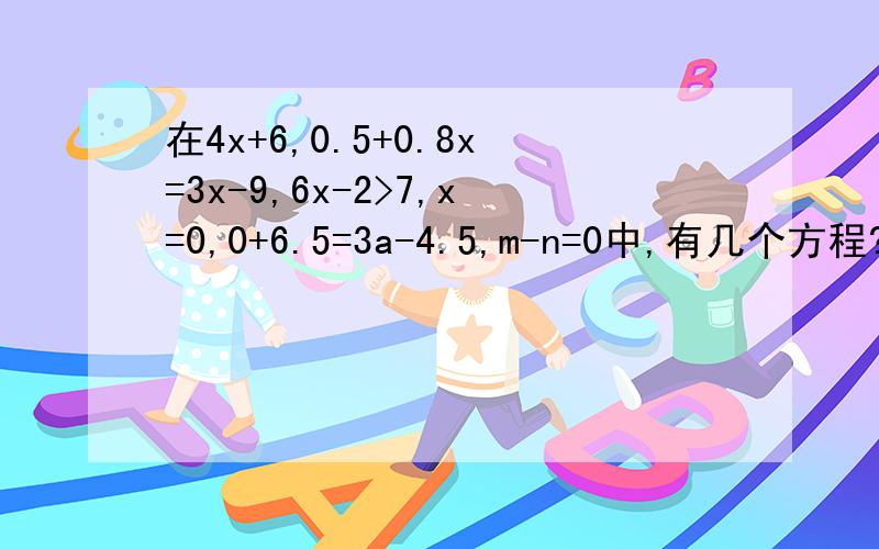 在4x+6,0.5+0.8x=3x-9,6x-2>7,x=0,0+6.5=3a-4.5,m-n=0中,有几个方程?