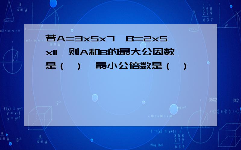 若A=3x5x7,B=2x5x11,则A和B的最大公因数是（ ）,最小公倍数是（ ）