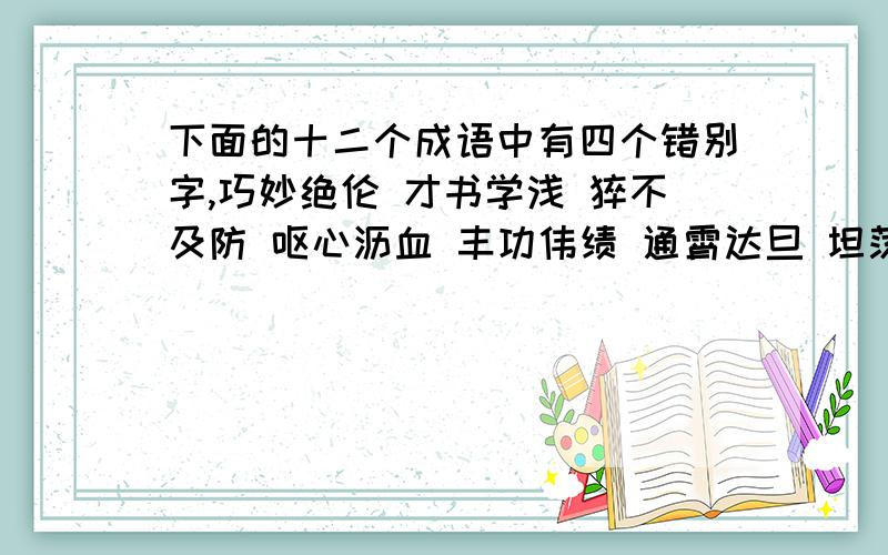 下面的十二个成语中有四个错别字,巧妙绝伦 才书学浅 猝不及防 呕心沥血 丰功伟绩 通霄达旦 坦荡如砥 相映成趣 忘自尊大 花枝招展 世外桃园 声色俱厉