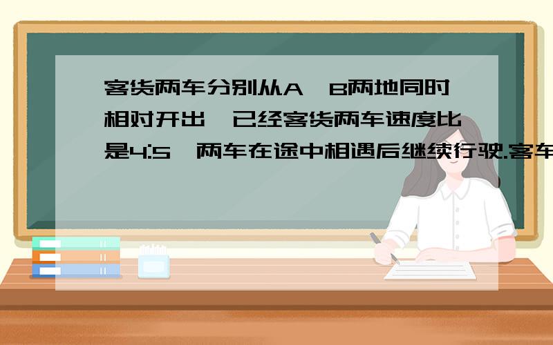 客货两车分别从A,B两地同时相对开出,已经客货两车速度比是4:5,两车在途中相遇后继续行驶.客车速度不变,再行4小时后货车到达A地,客车离B地还有112千米.A,B两地相距多少千米?