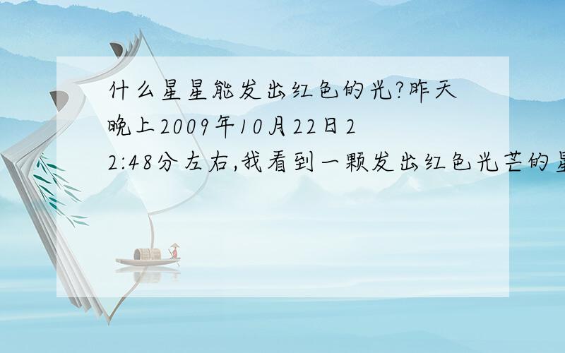 什么星星能发出红色的光?昨天晚上2009年10月22日22:48分左右,我看到一颗发出红色光芒的星星,时间大约是四五分钟,然后消失了,那是一颗什么样的星星?