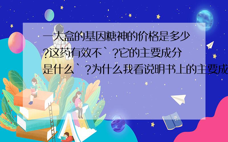 一大盒的基因糖神的价格是多少?这药有效不`?它的主要成分是什么`?为什么我看说明书上的主要成分只看到灵芝孢子粉 这对糖尿病有效吗`?糖尿病不是需要胰岛素吗`?就只是灵芝孢子粉对血糖