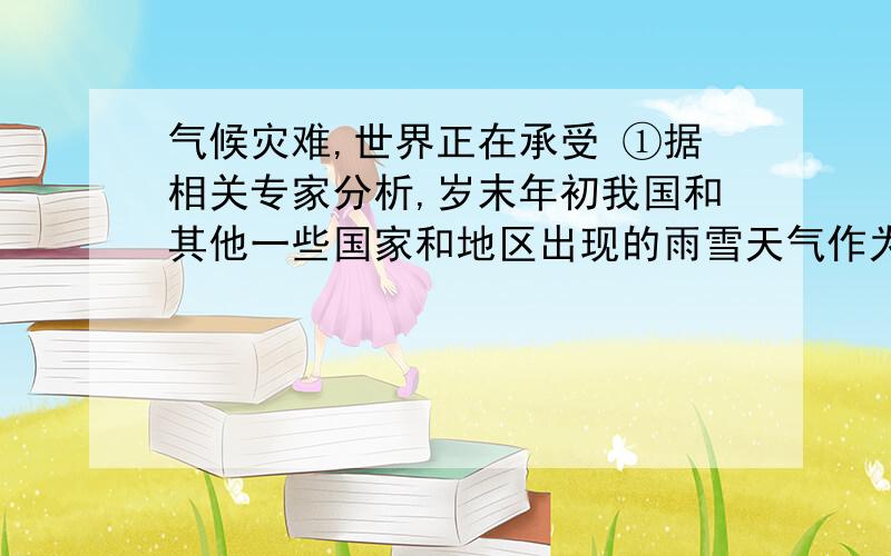 气候灾难,世界正在承受 ①据相关专家分析,岁末年初我国和其他一些国家和地区出现的雨雪天气作为极端气候的表现之一是在全球变暖这个大背景下产生的.全球变暖正在导致极端气候事件“