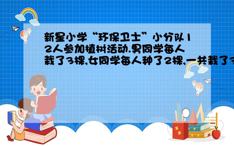 新星小学“环保卫士”小分队12人参加植树活动.男同学每人栽了3棵,女同学每人种了2棵,一共栽了32棵.男、女同学各有几人?(用方程)