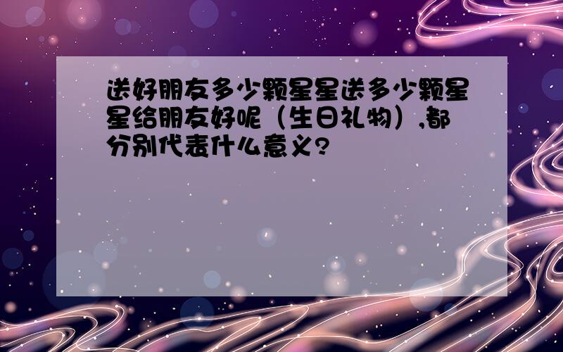 送好朋友多少颗星星送多少颗星星给朋友好呢（生日礼物）,都分别代表什么意义?