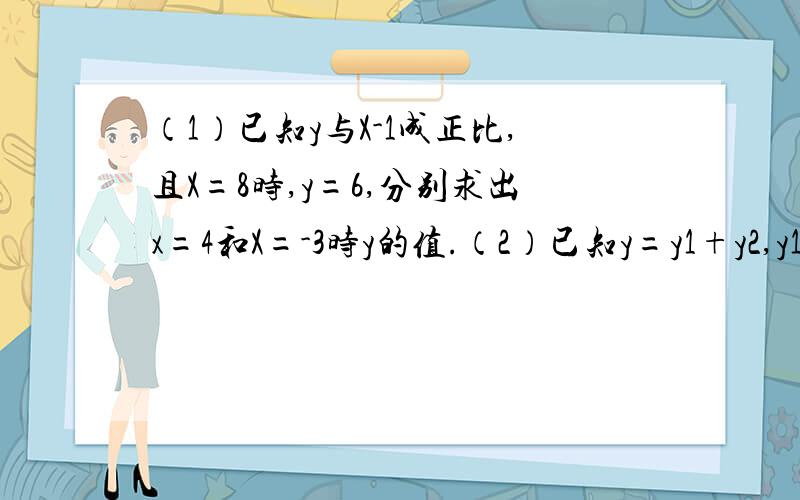 （1）已知y与X-1成正比,且X=8时,y=6,分别求出x=4和X=-3时y的值.（2）已知y=y1+y2,y1与x²成正比例,y2与X-2成正比例,当X=1时,y=0,当X=-3时,y=4.求X=3,y的值.