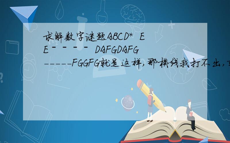 求解数字谜题ABCD*  EEˉˉˉˉ DAFGDAFG-----FGGFG就是这样,那横线我打不出,就是竖式里的,大家应该知道,我都对其的求解,谢谢ABCD *  EEˉˉˉˉ DAFGDAFG-----FGGFG 应该是这样