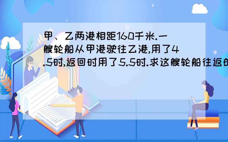 甲、乙两港相距160千米.一艘轮船从甲港驶往乙港,用了4.5时,返回时用了5.5时.求这艘轮船往返的平均速度